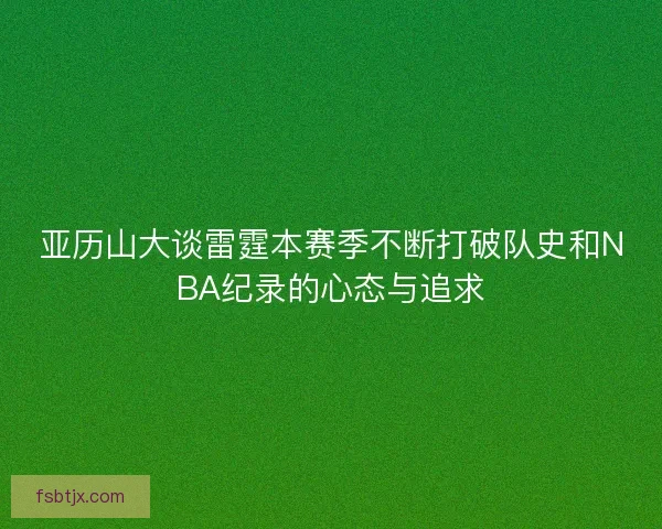 亚历山大谈雷霆本赛季不断打破队史和NBA纪录的心态与追求
