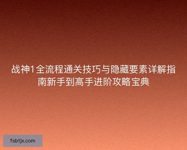 战神1全流程通关技巧与隐藏要素详解指南新手到高手进阶攻略宝典