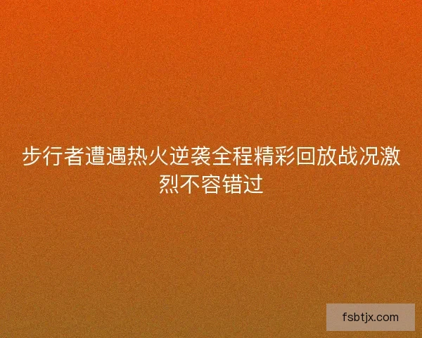 步行者遭遇热火逆袭全程精彩回放战况激烈不容错过