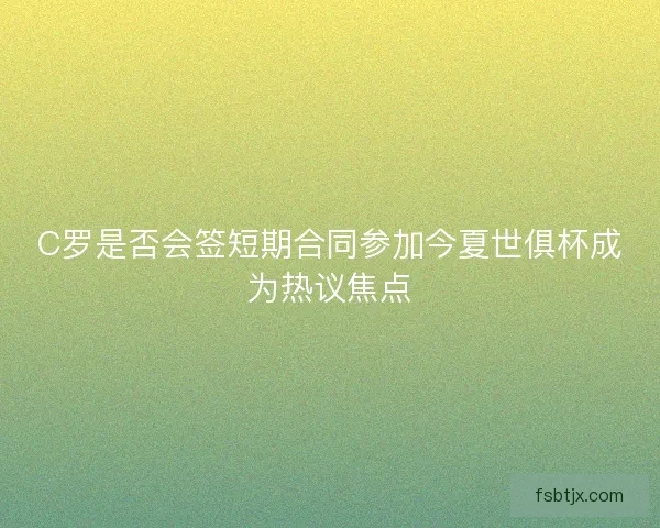 C罗是否会签短期合同参加今夏世俱杯成为热议焦点