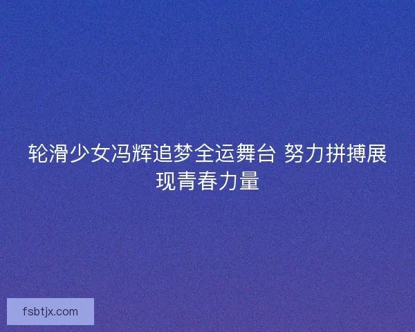 轮滑少女冯辉追梦全运舞台 努力拼搏展现青春力量