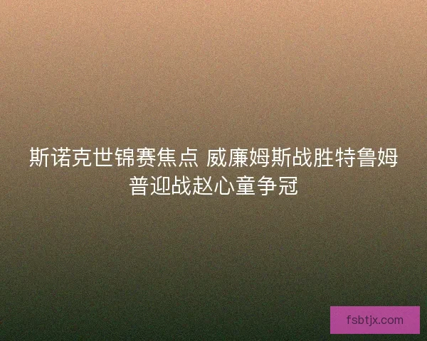 斯诺克世锦赛焦点 威廉姆斯战胜特鲁姆普迎战赵心童争冠