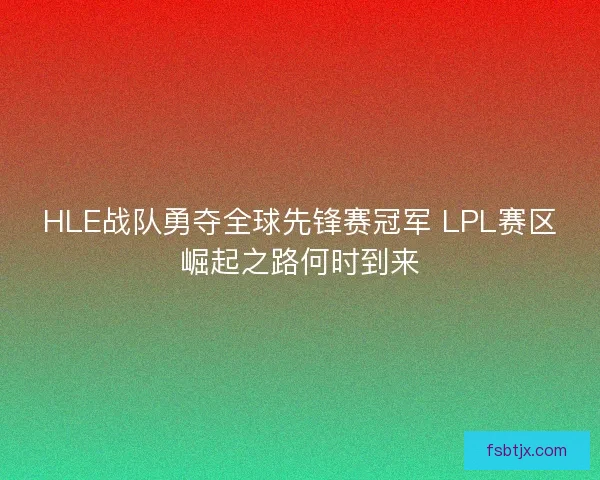 HLE战队勇夺全球先锋赛冠军 LPL赛区崛起之路何时到来