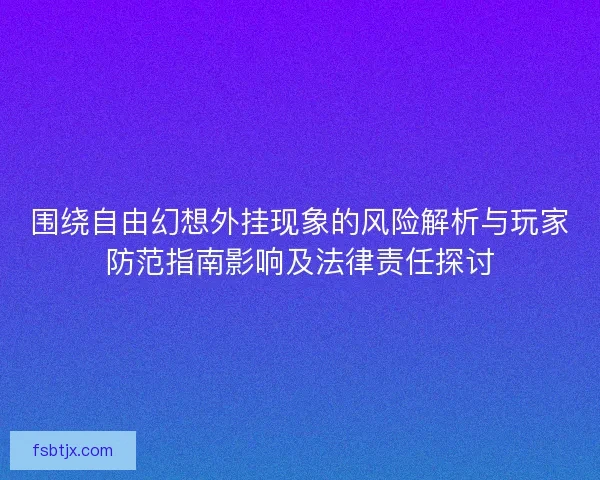 围绕自由幻想外挂现象的风险解析与玩家防范指南影响及法律责任探讨