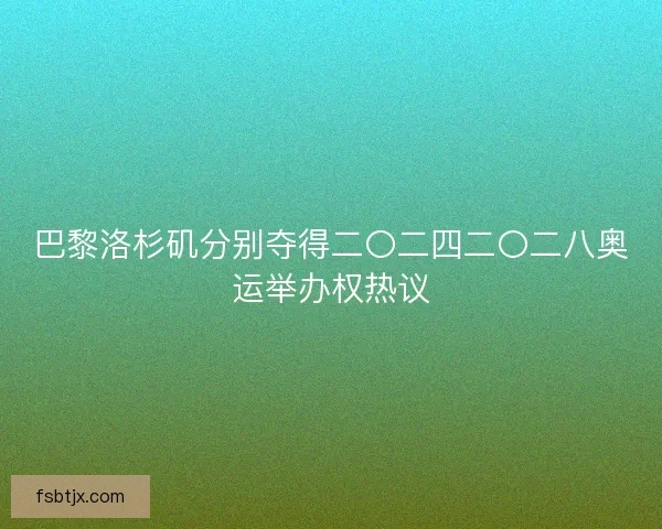 巴黎洛杉矶分别夺得二〇二四二〇二八奥运举办权热议